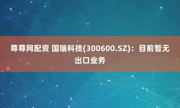 尊尊网配资 国瑞科技(300600.SZ)：目前暂无出口业务