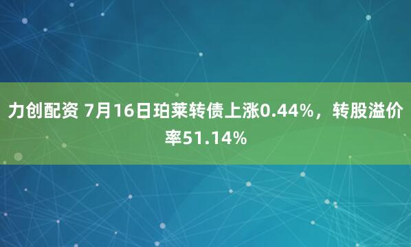 力创配资 7月16日珀莱转债上涨0.44%，转股溢价率51.14%