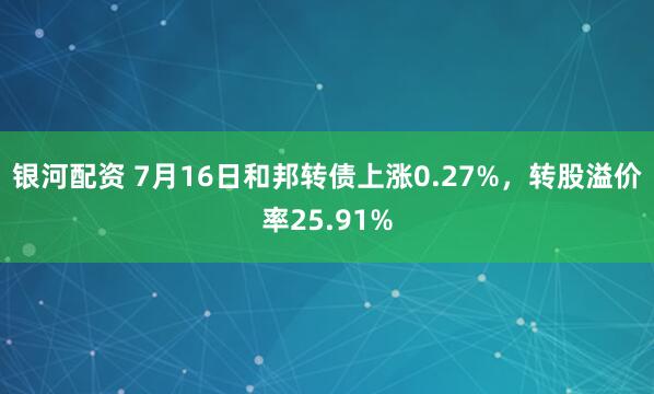 银河配资 7月16日和邦转债上涨0.27%，转股溢价率25.91%