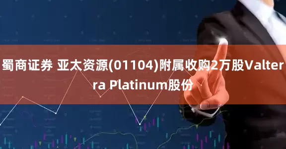 蜀商证券 亚太资源(01104)附属收购2万股Valterra Platinum股份