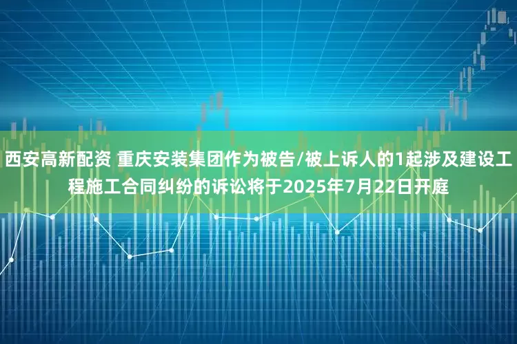 西安高新配资 重庆安装集团作为被告/被上诉人的1起涉及建设工程施工合同纠纷的诉讼将于2025年7月22日开庭