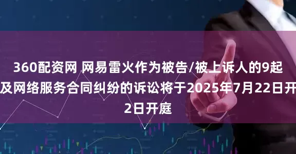 360配资网 网易雷火作为被告/被上诉人的9起涉及网络服务合同纠纷的诉讼将于2025年7月22日开庭