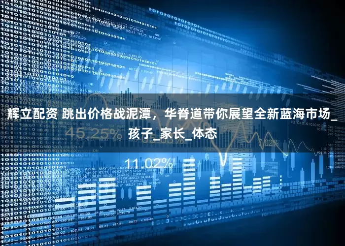 辉立配资 跳出价格战泥潭，华脊道带你展望全新蓝海市场_孩子_家长_体态