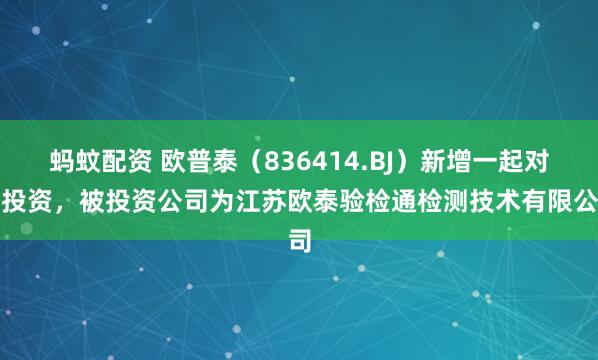 蚂蚊配资 欧普泰（836414.BJ）新增一起对外投资，被投资公司为江苏欧泰验检通检测技术有限公司