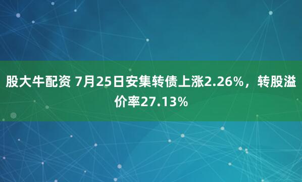 股大牛配资 7月25日安集转债上涨2.26%，转股溢价率27.13%