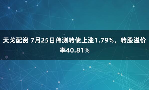 天戈配资 7月25日伟测转债上涨1.79%，转股溢价率40.81%