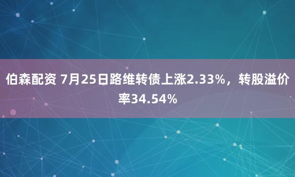 伯森配资 7月25日路维转债上涨2.33%，转股溢价率34.54%