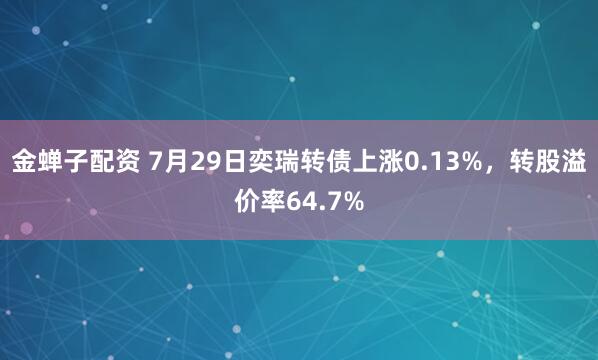 金蝉子配资 7月29日奕瑞转债上涨0.13%，转股溢价率64.7%