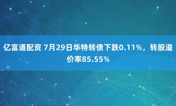亿富道配资 7月29日华特转债下跌0.11%，转股溢价率85.55%