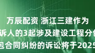 万辰配资 浙江三建作为被告/被上诉人的3起涉及建设工程分包合同纠纷的诉讼将于2025年8月5日开庭