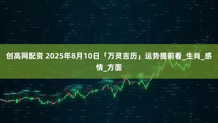 创高网配资 2025年8月10日「万灵吉历」运势提前看_生肖_感情_方面