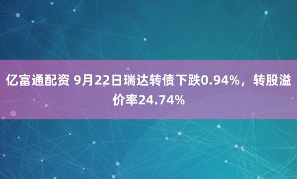 亿富通配资 9月22日瑞达转债下跌0.94%，转股溢价率24.74%