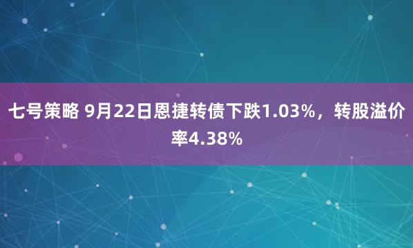 七号策略 9月22日恩捷转债下跌1.03%，转股溢价率4.38%