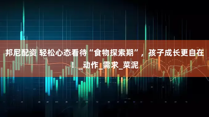 邦尼配资 轻松心态看待“食物探索期”，孩子成长更自在！_动作_需求_菜泥