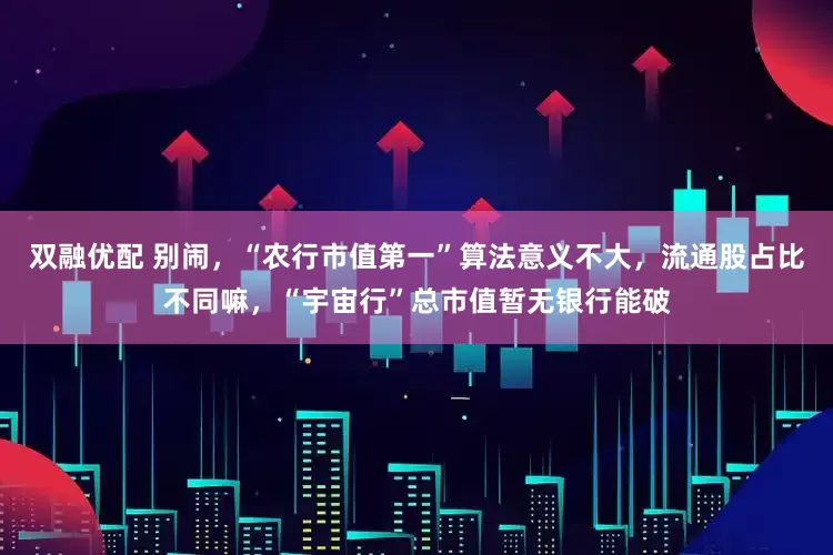 双融优配 别闹，“农行市值第一”算法意义不大，流通股占比不同嘛，“宇宙行”总市值暂无银行能破