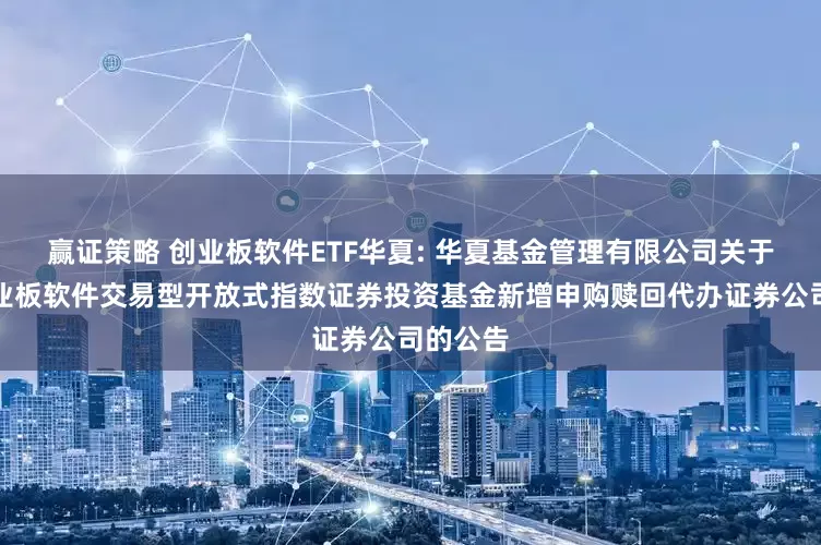 赢证策略 创业板软件ETF华夏: 华夏基金管理有限公司关于华夏创业板软件交易型开放式指数证券投资基金新增申购赎回代办证券公司的公告