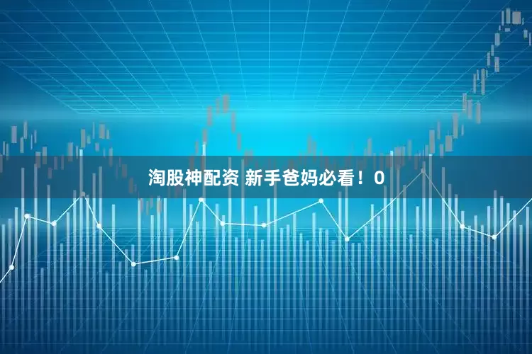 淘股神配资 新手爸妈必看！0