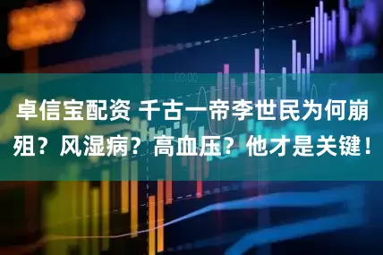 卓信宝配资 千古一帝李世民为何崩殂？风湿病？高血压？他才是关键！