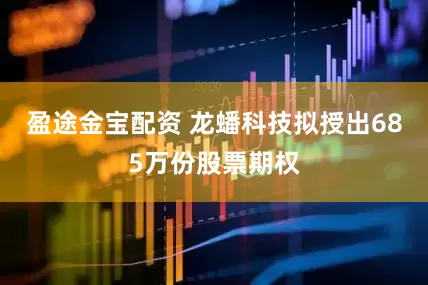 盈途金宝配资 龙蟠科技拟授出685万份股票期权