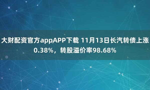 大财配资官方appAPP下载 11月13日长汽转债上涨0.38%，转股溢价率98.68%