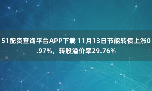 51配资查询平台APP下载 11月13日节能转债上涨0.97%，转股溢价率29.76%