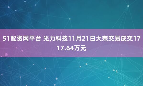 51配资网平台 光力科技11月21日大宗交易成交1717.64万元