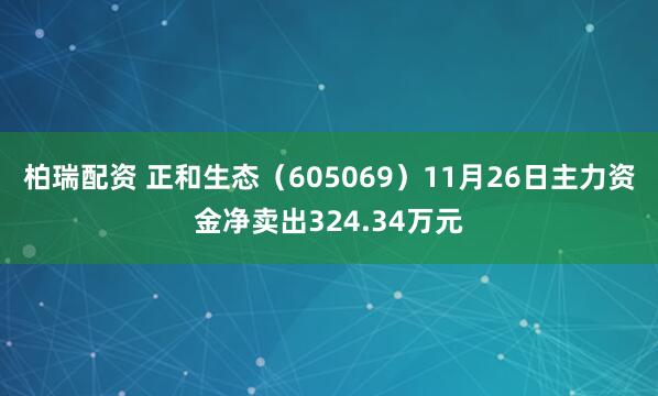 柏瑞配资 正和生态（605069）11月26日主力资金净卖出324.34万元