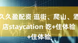 久久盈配资 逛街、爬山、酒店staycation 吃+住体验