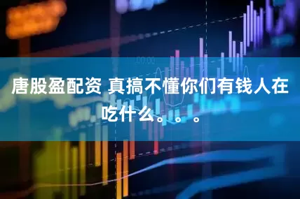 唐股盈配资 真搞不懂你们有钱人在吃什么。。。