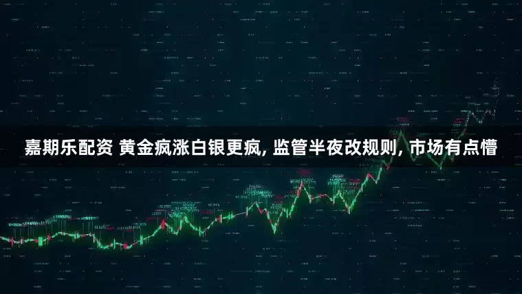 嘉期乐配资 黄金疯涨白银更疯, 监管半夜改规则, 市场有点懵
