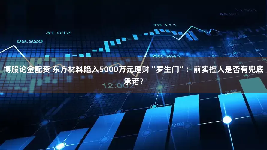 博股论金配资 东方材料陷入5000万元理财“罗生门”：前实控人是否有兜底承诺？